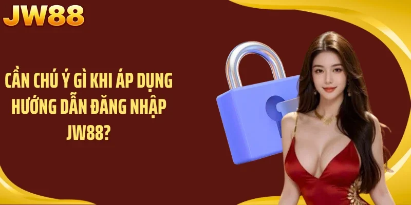 Cần chú ý gì khi áp dụng hướng dẫn đăng nhập JW88?