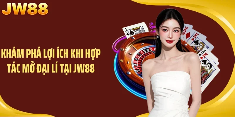 Khám phá lợi ích khi hợp tác mở đại lí tại JW88