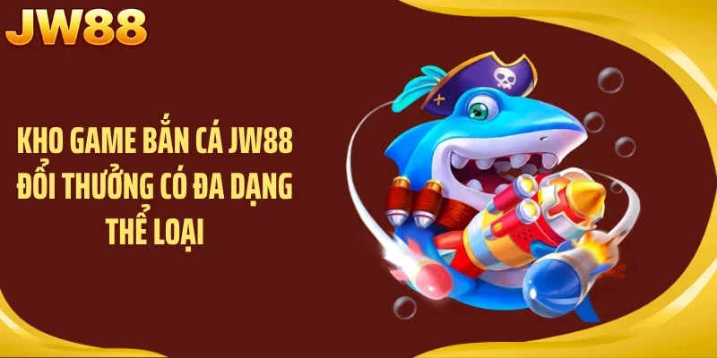 Kho game bắn cá JW88 đổi thưởng có đa dạng thể loại